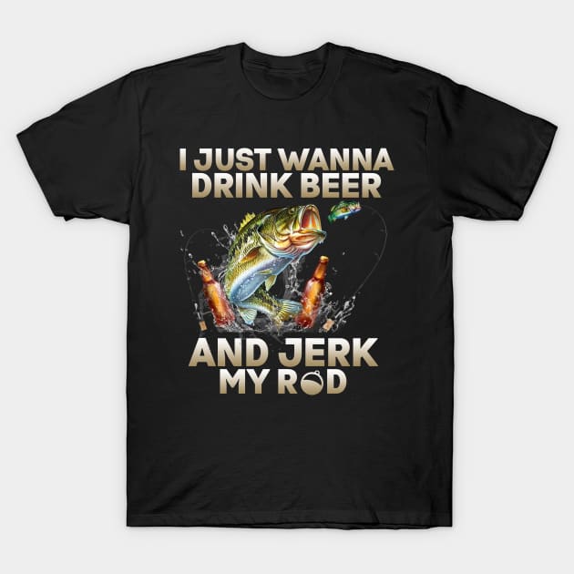 Just Wanna Drink Beer And Jerk My Rod T-Shirt by Rumsa